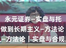 永元证券—实盘与托管—如何做到长期主义—方法论｜实盘与合规版