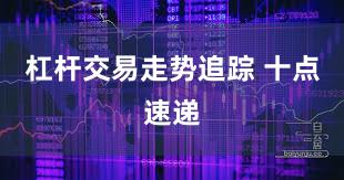 杠杆交易走势追踪 十点速递