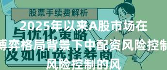 2025年以来A股市场在存量博弈格局背景下中配资风险控制的风