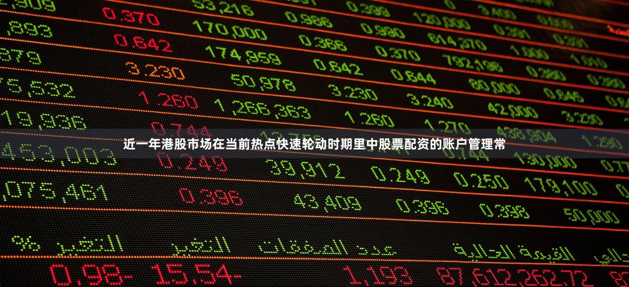 近一年港股市场在当前热点快速轮动时期里中股票配资的账户管理常