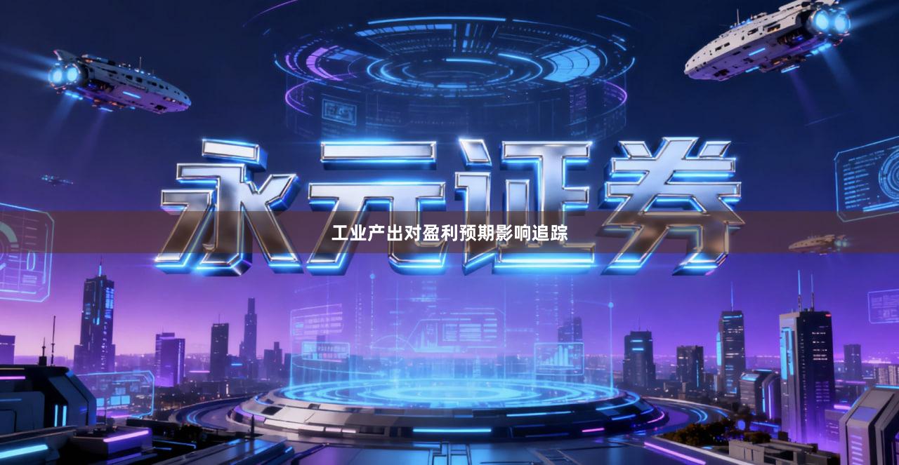 工业产出对盈利预期影响追踪