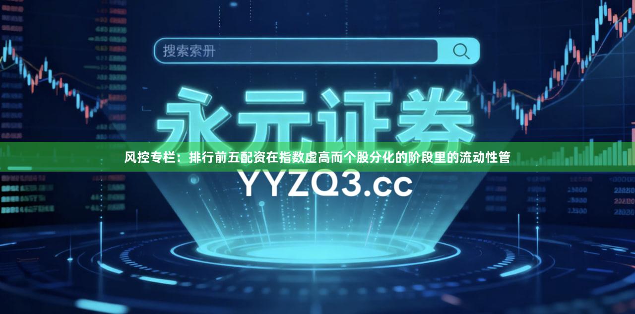 风控专栏：排行前五配资在指数虚高而个股分化的阶段里的流动性管