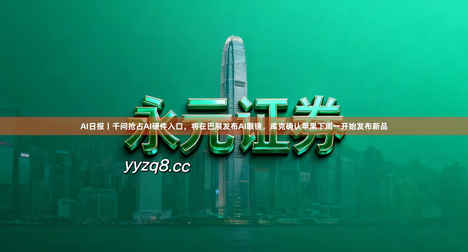 AI日报丨千问抢占AI硬件入口，将在巴展发布AI眼镜，库克确认苹果下周一开始发布新品