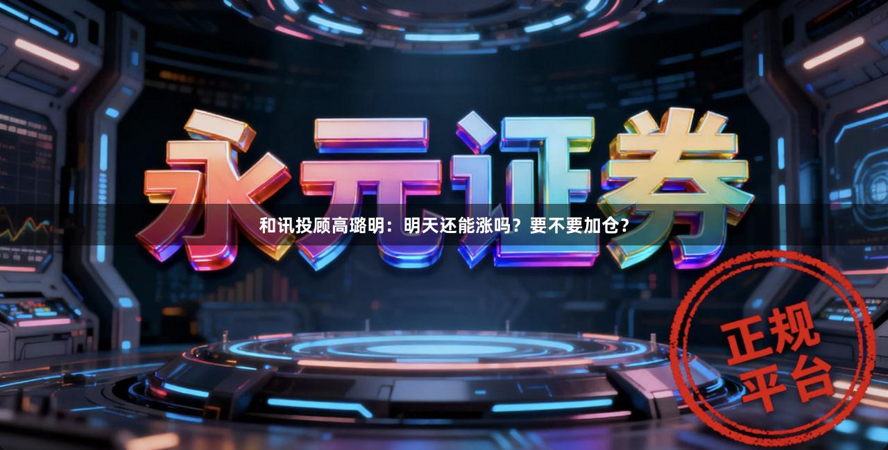 和讯投顾高璐明:明天还能涨吗?要不要加仓?